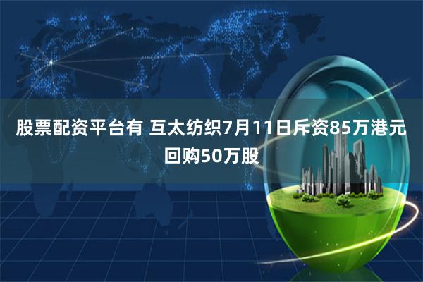 股票配资平台有 互太纺织7月11日斥资85万港元回购50万股