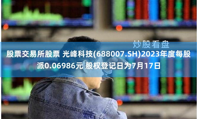 股票交易所股票 光峰科技(688007.SH)2023年度每股派0.06986元 股权登记日为7月17日