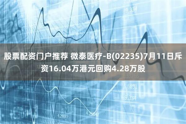 股票配资门户推荐 微泰医疗-B(02235)7月11日斥资16.04万港元回购4.28万股