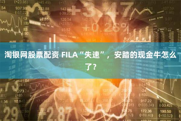 淘银网股票配资 FILA“失速”，安踏的现金牛怎么了？