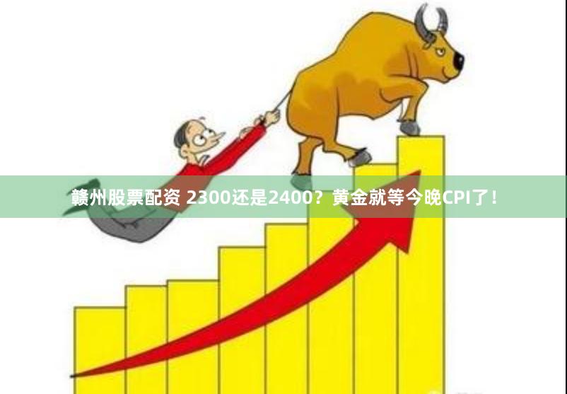 赣州股票配资 2300还是2400？黄金就等今晚CPI了！