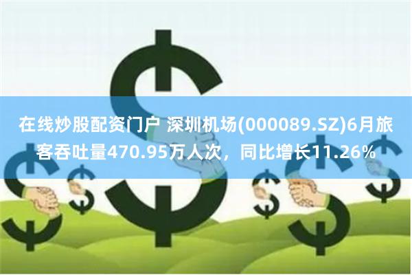 在线炒股配资门户 深圳机场(000089.SZ)6月旅客吞吐量470.95万人次，同比增长11.26%