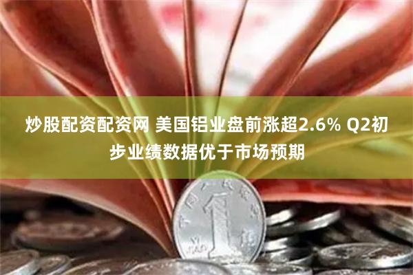 炒股配资配资网 美国铝业盘前涨超2.6% Q2初步业绩数据优于市场预期