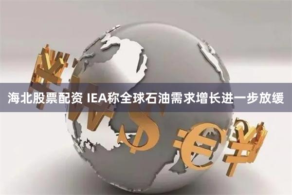 海北股票配资 IEA称全球石油需求增长进一步放缓