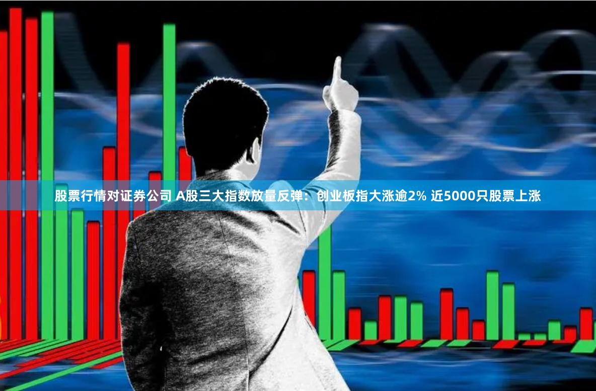 股票行情对证券公司 A股三大指数放量反弹：创业板指大涨逾2% 近5000只股票上涨