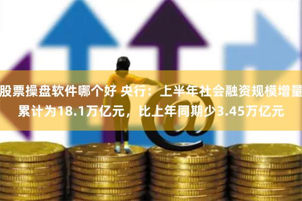 股票操盘软件哪个好 央行：上半年社会融资规模增量累计为18.1万亿元，比上年同期少3.45万亿元