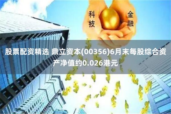 股票配资精选 鼎立资本(00356)6月末每股综合资产净值约0.026港元