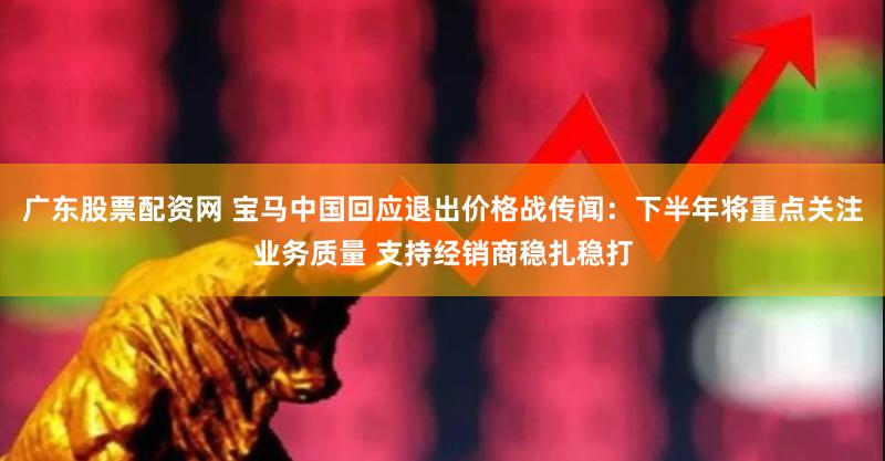 广东股票配资网 宝马中国回应退出价格战传闻：下半年将重点关注业务质量 支持经销商稳扎稳打