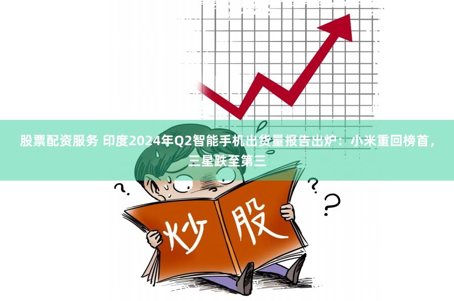 股票配资服务 印度2024年Q2智能手机出货量报告出炉：小米重回榜首，三星跌至第三