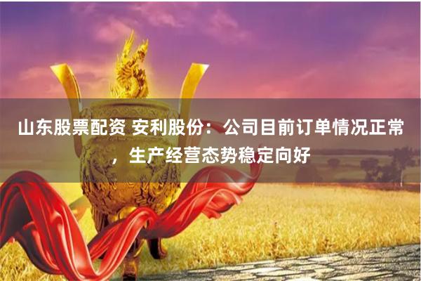 山东股票配资 安利股份：公司目前订单情况正常，生产经营态势稳定向好