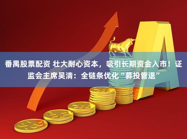 番禺股票配资 壮大耐心资本，吸引长期资金入市！证监会主席吴清：全链条优化“募投管退”