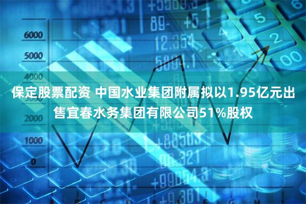 保定股票配资 中国水业集团附属拟以1.95亿元出售宜春水务集团有限公司51%股权