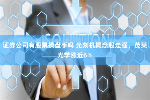 证券公司有股票操盘手吗 光刻机概念股走强，茂莱光学涨近6%