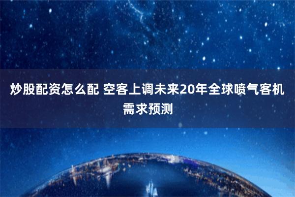 炒股配资怎么配 空客上调未来20年全球喷气客机需求预测