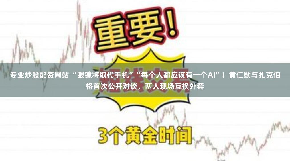 专业炒股配资网站 “眼镜将取代手机”“每个人都应该有一个AI”！黄仁勋与扎克伯格首次公开对谈，两人现场互换外套