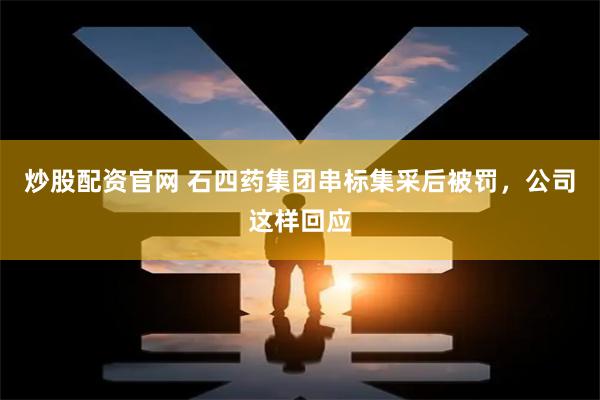 炒股配资官网 石四药集团串标集采后被罚，公司这样回应