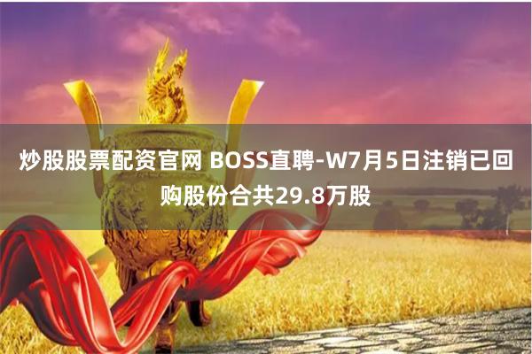 炒股股票配资官网 BOSS直聘-W7月5日注销已回购股份合共29.8万股