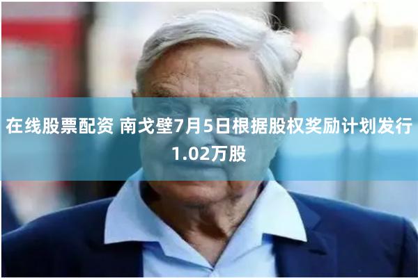 在线股票配资 南戈壁7月5日根据股权奖励计划发行1.02万股