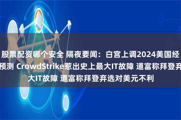 股票配资哪个安全 隔夜要闻：白宫上调2024美国经济增长和通胀预测 CrowdStrike惹出史上最大IT故障 道富称拜登弃选对美元不利