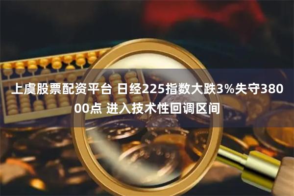 上虞股票配资平台 日经225指数大跌3%失守38000点 进入技术性回调区间