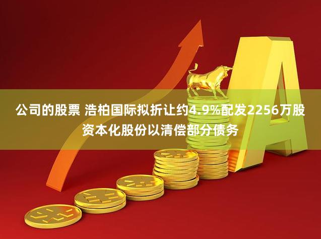 公司的股票 浩柏国际拟折让约4.9%配发2256万股资本化股份以清偿部分债务