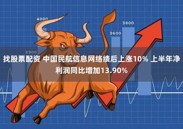 找股票配资 中国民航信息网络绩后上涨10% 上半年净利润同比增加13.90%