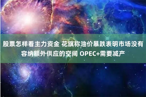 股票怎样看主力资金 花旗称油价暴跌表明市场没有容纳额外供应的空间 OPEC+需要减产