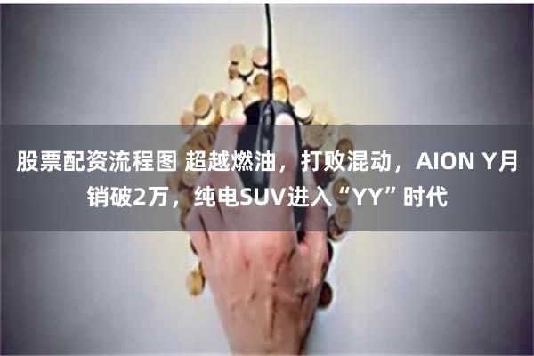 股票配资流程图 超越燃油，打败混动，AION Y月销破2万，纯电SUV进入“YY”时代