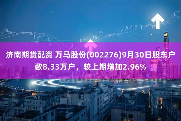 济南期货配资 万马股份(002276)9月30日股东户数8.33万户，较上期增加2.96%