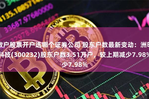 散户股票开户选哪个证券公司 股东户数最新变动：洲明科技(300232)股东户数3.51万户，较上期减少7.98%