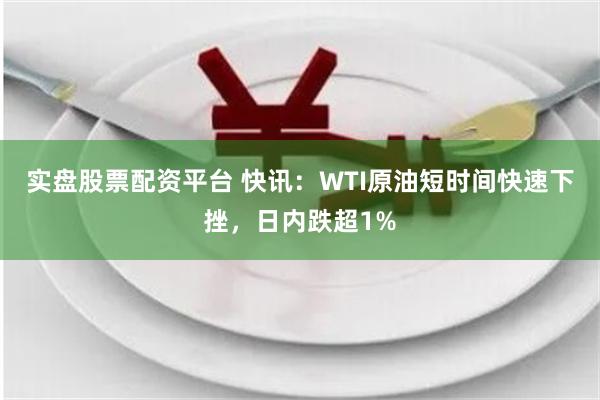 实盘股票配资平台 快讯：WTI原油短时间快速下挫，日内跌超1%