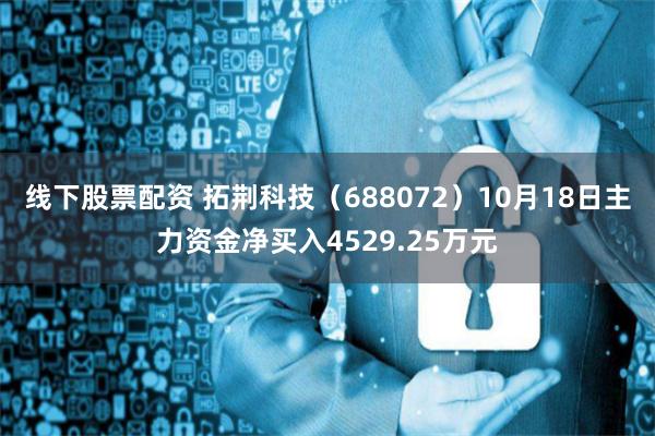 线下股票配资 拓荆科技（688072）10月18日主力资金净买入4529.25万元