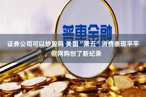 证券公司可以炒股吗 美国“黑五”消费表现平平，但网购创了新纪录