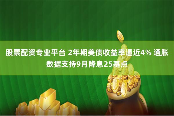 股票配资专业平台 2年期美债收益率逼近4% 通胀数据支持9月降息25基点