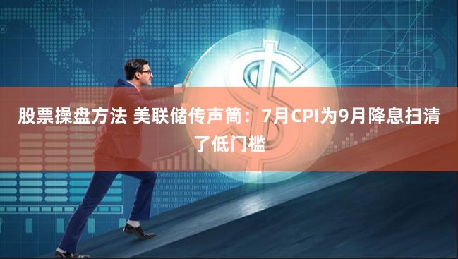 股票操盘方法 美联储传声筒：7月CPI为9月降息扫清了低门槛