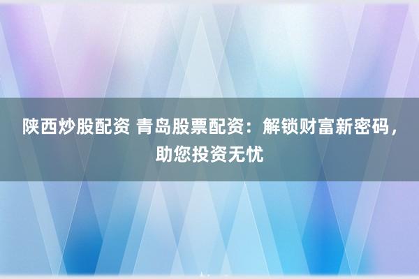 陕西炒股配资 青岛股票配资：解锁财富新密码，助您投资无忧