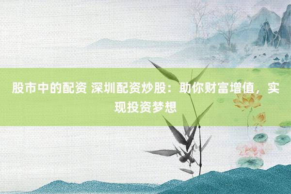 股市中的配资 深圳配资炒股：助你财富增值，实现投资梦想