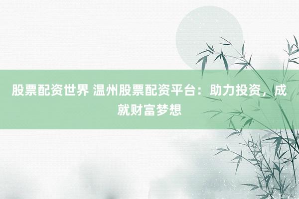 股票配资世界 温州股票配资平台：助力投资，成就财富梦想