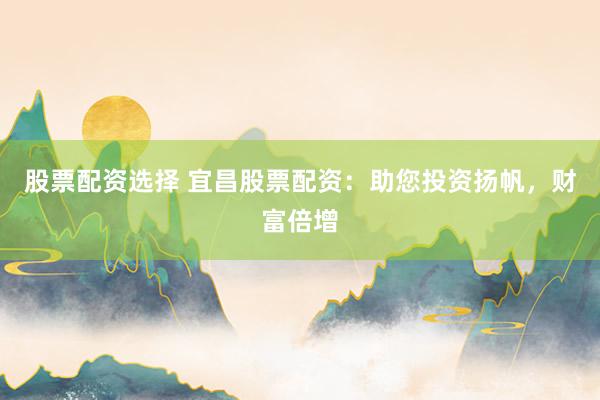 股票配资选择 宜昌股票配资：助您投资扬帆，财富倍增