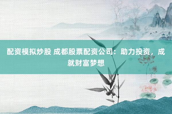 配资模拟炒股 成都股票配资公司：助力投资，成就财富梦想