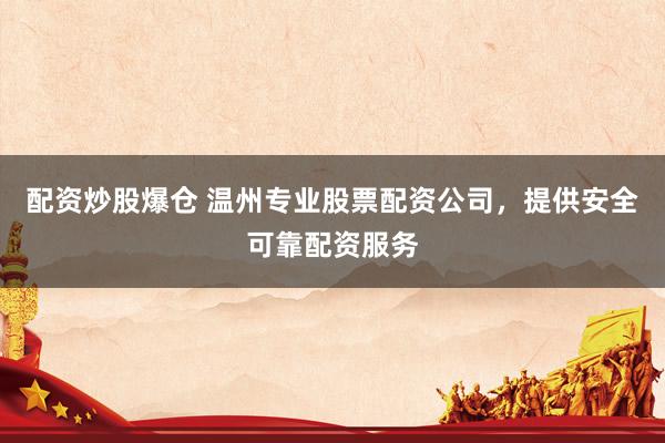 配资炒股爆仓 温州专业股票配资公司，提供安全可靠配资服务