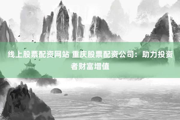 线上股票配资网站 重庆股票配资公司：助力投资者财富增值