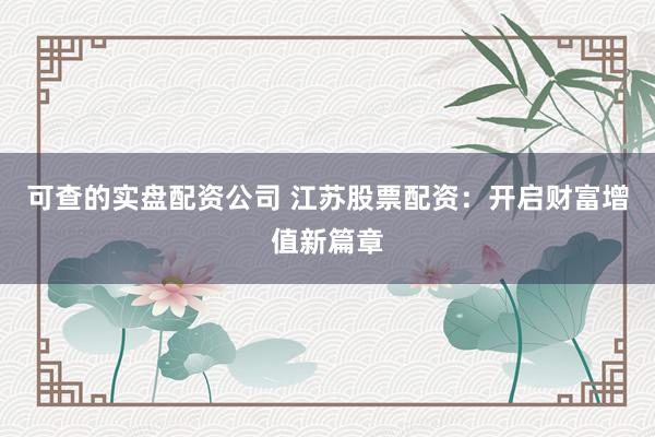 可查的实盘配资公司 江苏股票配资：开启财富增值新篇章