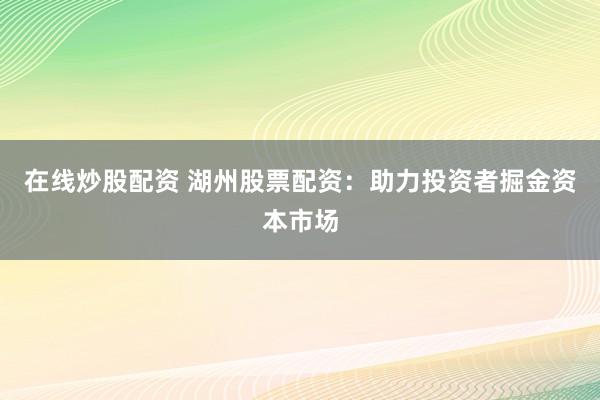 在线炒股配资 湖州股票配资：助力投资者掘金资本市场