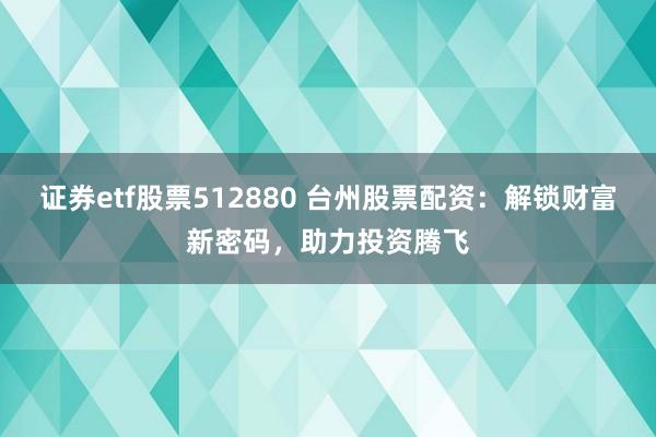 证券etf股票512880 台州股票配资：解锁财富新密码，助力投资腾飞