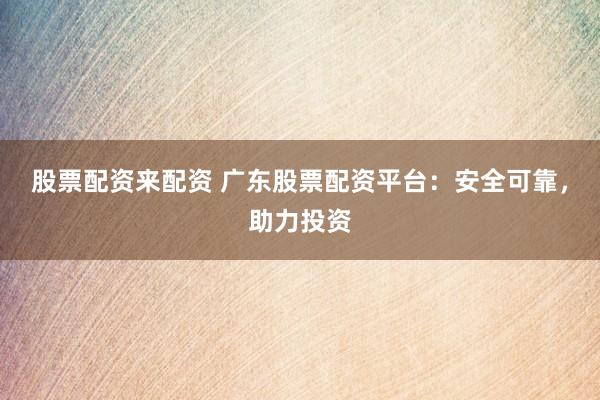 股票配资来配资 广东股票配资平台：安全可靠，助力投资