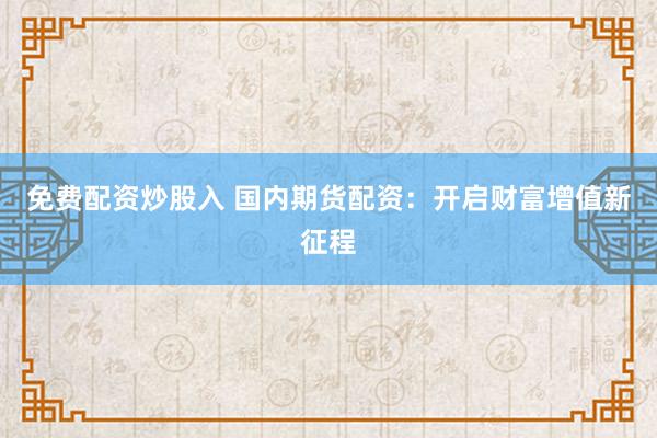 免费配资炒股入 国内期货配资：开启财富增值新征程