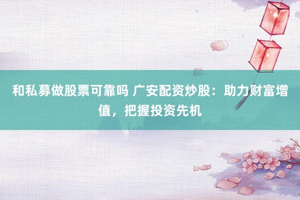 和私募做股票可靠吗 广安配资炒股：助力财富增值，把握投资先机