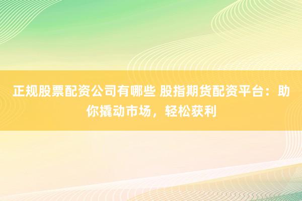 正规股票配资公司有哪些 股指期货配资平台：助你撬动市场，轻松获利