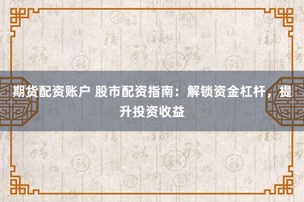 期货配资账户 股市配资指南：解锁资金杠杆，提升投资收益